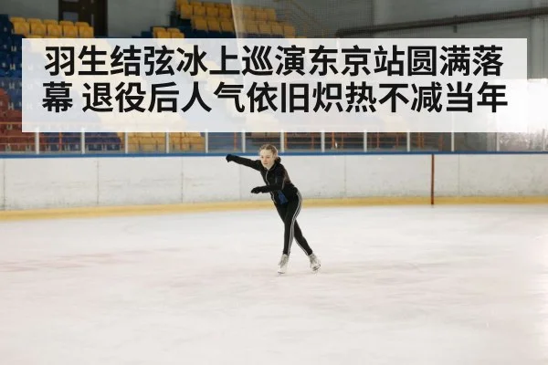 羽生结弦冰上巡演东京站圆满落幕 退役后人气依旧炽热不减当年