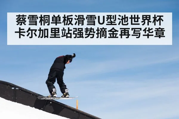 蔡雪桐单板滑雪U型池世界杯卡尔加里站强势摘金再写华章