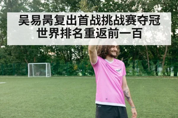 吴易昺复出首战挑战赛夺冠世界排名重返前一百