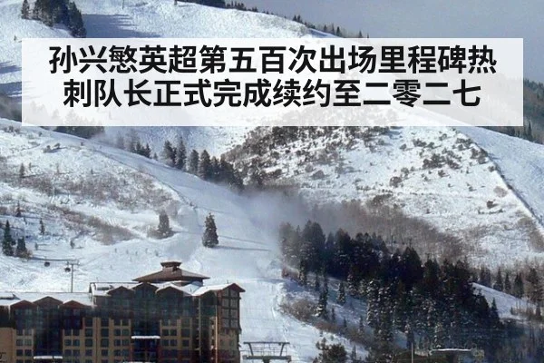 孙兴慜英超第五百次出场里程碑热刺队长正式完成续约至二零二七