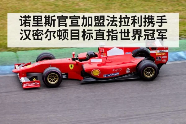 诺里斯官宣加盟法拉利携手汉密尔顿目标直指世界冠军
