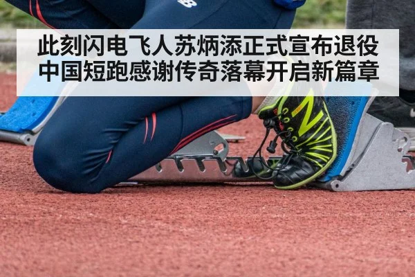 此刻闪电飞人苏炳添正式宣布退役中国短跑感谢传奇落幕开启新篇章