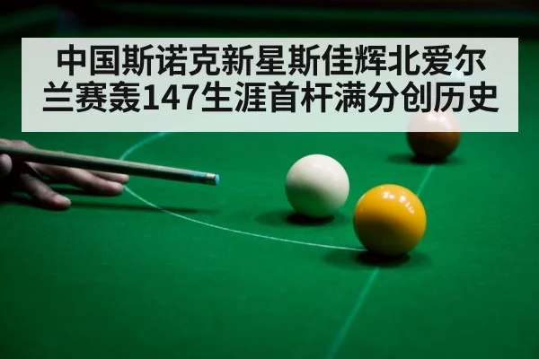 中国斯诺克新星斯佳辉北爱尔兰赛轰147生涯首杆满分创历史